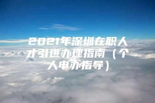 2021年深圳在职人才引进办理指南（个人申办指导）