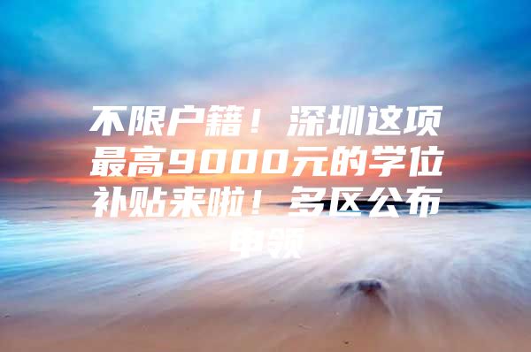 不限户籍！深圳这项最高9000元的学位补贴来啦！多区公布申领