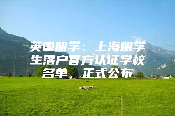 英国留学：上海留学生落户官方认证学校名单，正式公布