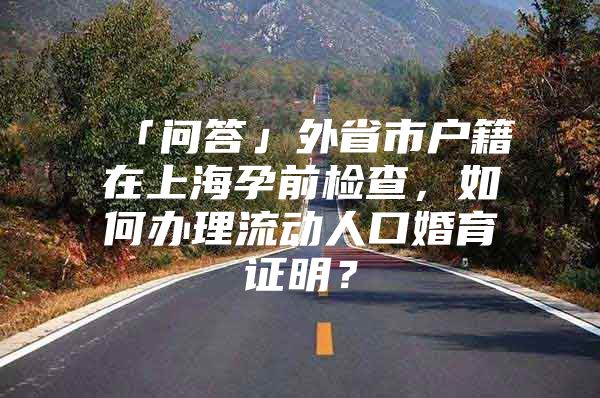 「问答」外省市户籍在上海孕前检查，如何办理流动人口婚育证明？