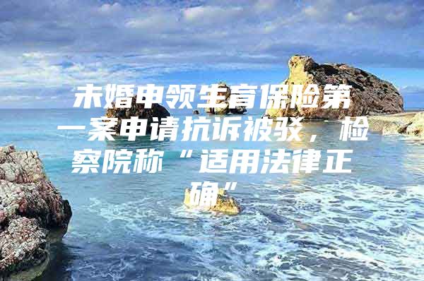 未婚申领生育保险第一案申请抗诉被驳，检察院称“适用法律正确”