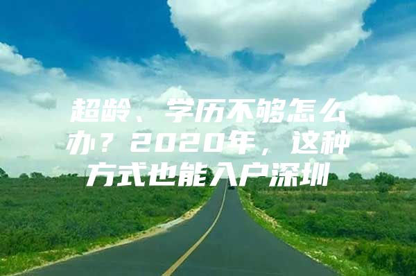 超龄、学历不够怎么办？2020年，这种方式也能入户深圳