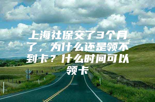 上海社保交了3个月了，为什么还是领不到卡？什么时间可以领卡