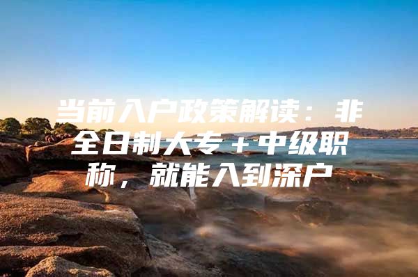 当前入户政策解读：非全日制大专＋中级职称，就能入到深户
