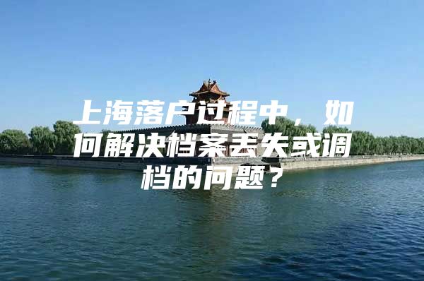 上海落户过程中，如何解决档案丢失或调档的问题？