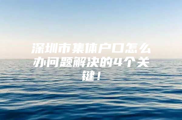 深圳市集体户口怎么办问题解决的4个关键！