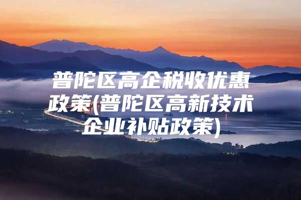 普陀区高企税收优惠政策(普陀区高新技术企业补贴政策)