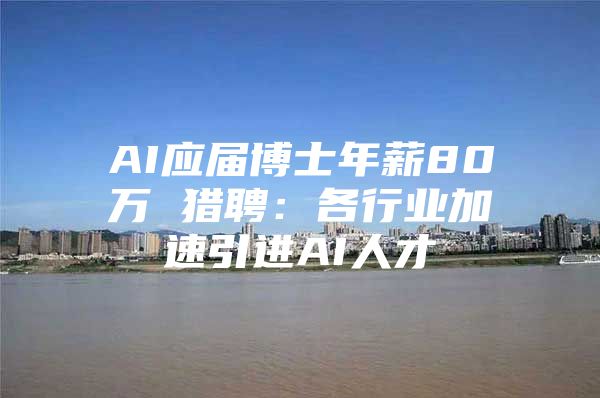 AI应届博士年薪80万 猎聘：各行业加速引进AI人才