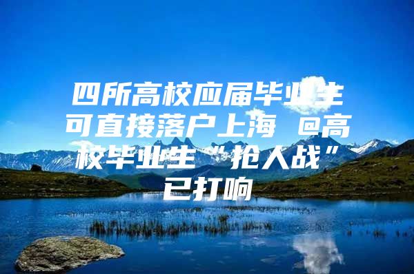 四所高校应届毕业生可直接落户上海 @高校毕业生“抢人战”已打响