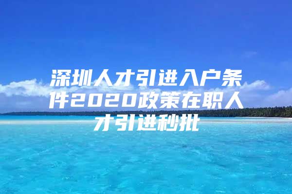 深圳人才引进入户条件2020政策在职人才引进秒批