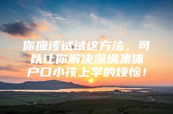 你应该试试这方法，可以让你解决深圳集体户口小孩上学的烦恼！