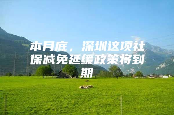 本月底，深圳这项社保减免延缓政策将到期