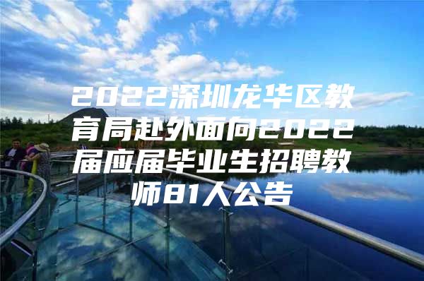 2022深圳龙华区教育局赴外面向2022届应届毕业生招聘教师81人公告