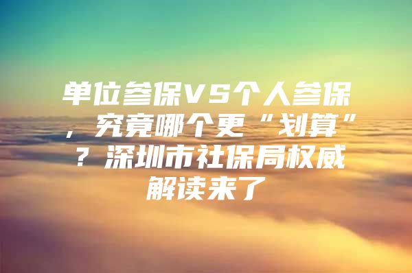单位参保VS个人参保，究竟哪个更“划算”？深圳市社保局权威解读来了