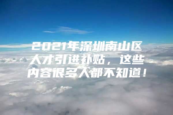 2021年深圳南山区人才引进补贴，这些内容很多人都不知道！
