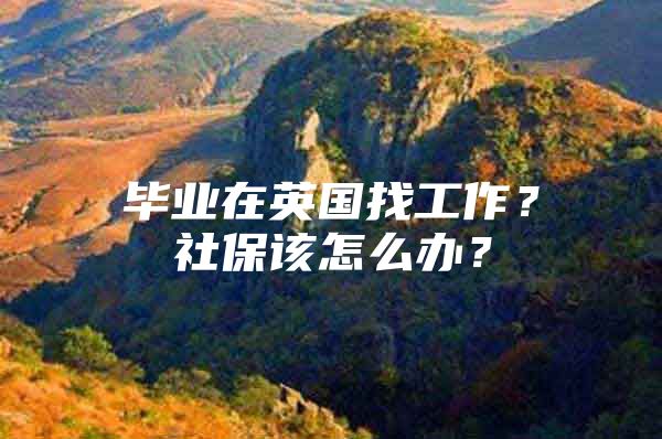 毕业在英国找工作？社保该怎么办？
