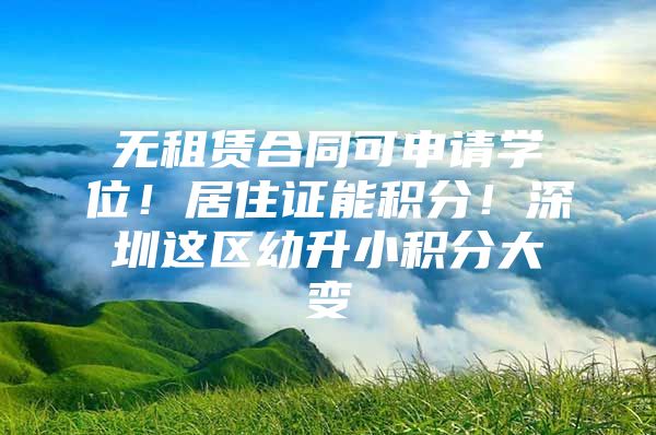 无租赁合同可申请学位！居住证能积分！深圳这区幼升小积分大变