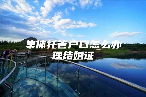 集体托管户口怎么办理结婚证