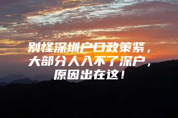 别怪深圳户口政策紧，大部分人入不了深户，原因出在这！