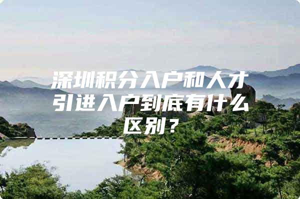 深圳积分入户和人才引进入户到底有什么区别？