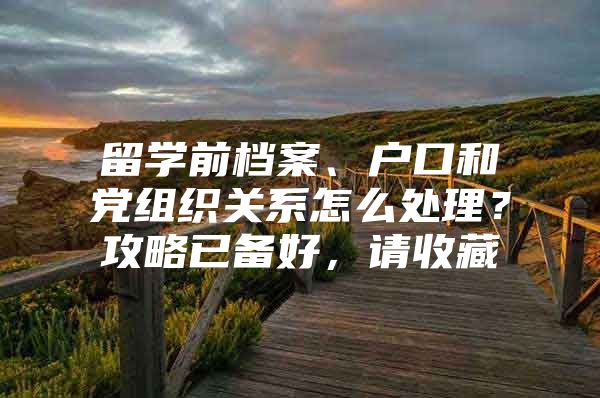 留学前档案、户口和党组织关系怎么处理？攻略已备好，请收藏
