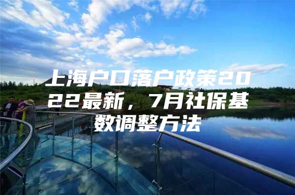 上海户口落户政策2022最新，7月社保基数调整方法