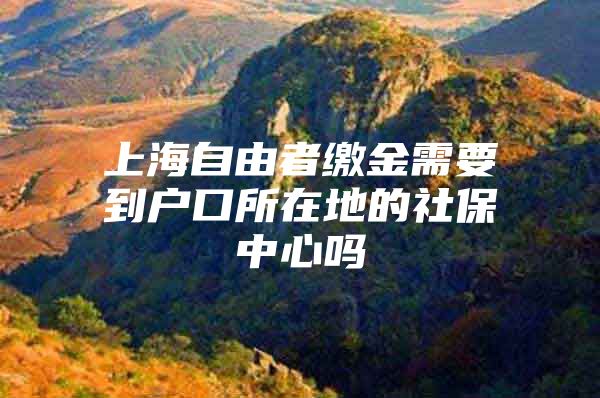 上海自由者缴金需要到户口所在地的社保中心吗