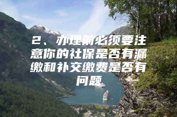2、办理前必须要注意你的社保是否有漏缴和补交缴费是否有问题