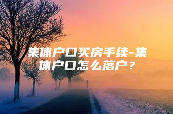 集体户口买房手续-集体户口怎么落户？