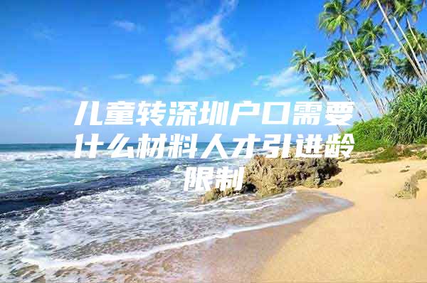 儿童转深圳户口需要什么材料人才引进龄限制