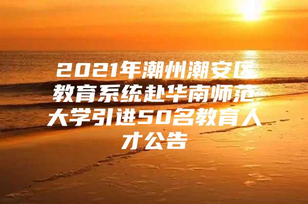 2021年潮州潮安区教育系统赴华南师范大学引进50名教育人才公告