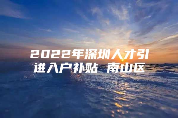 2022年深圳人才引进入户补贴 南山区
