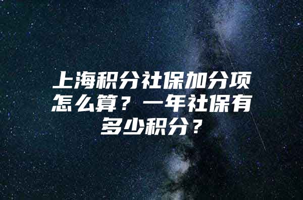 上海积分社保加分项怎么算？一年社保有多少积分？