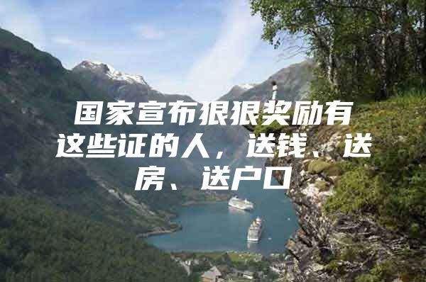 国家宣布狠狠奖励有这些证的人，送钱、送房、送户口