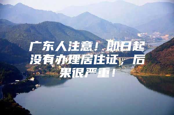 广东人注意！即日起没有办理居住证，后果很严重！