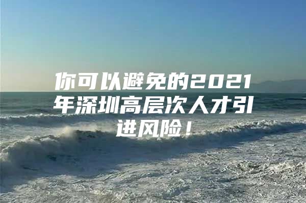 你可以避免的2021年深圳高层次人才引进风险！