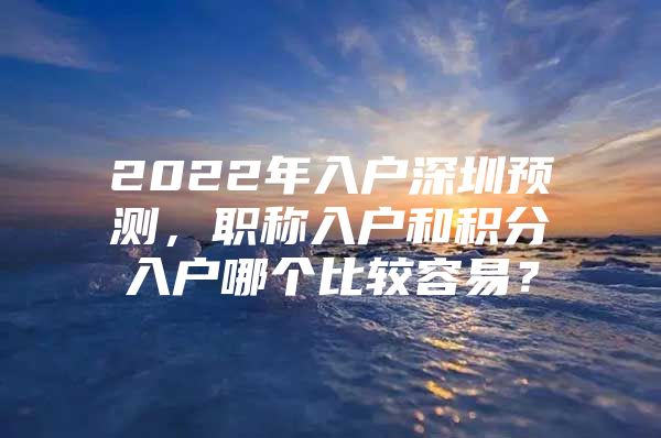 2022年入户深圳预测，职称入户和积分入户哪个比较容易？
