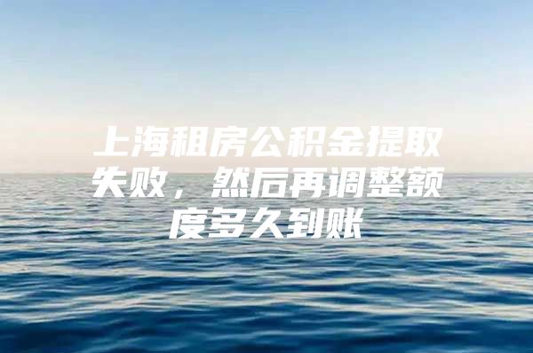 上海租房公积金提取失败，然后再调整额度多久到账