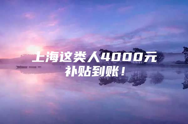 上海这类人4000元补贴到账！