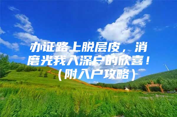 办证路上脱层皮，消磨光我入深户的欣喜！（附入户攻略）
