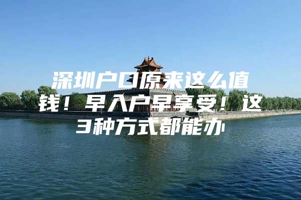 深圳户口原来这么值钱！早入户早享受！这3种方式都能办