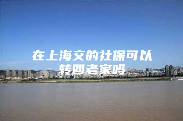在上海交的社保可以转回老家吗