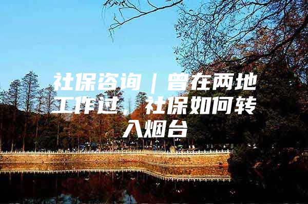 社保咨询｜曾在两地工作过，社保如何转入烟台