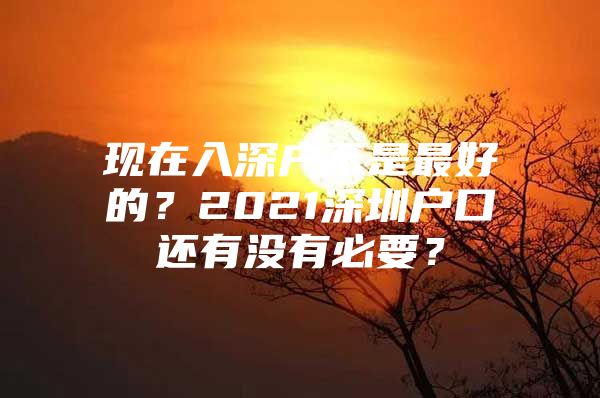 现在入深户不是最好的？2021深圳户口还有没有必要？