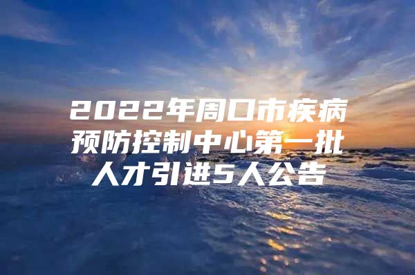 2022年周口市疾病预防控制中心第一批人才引进5人公告
