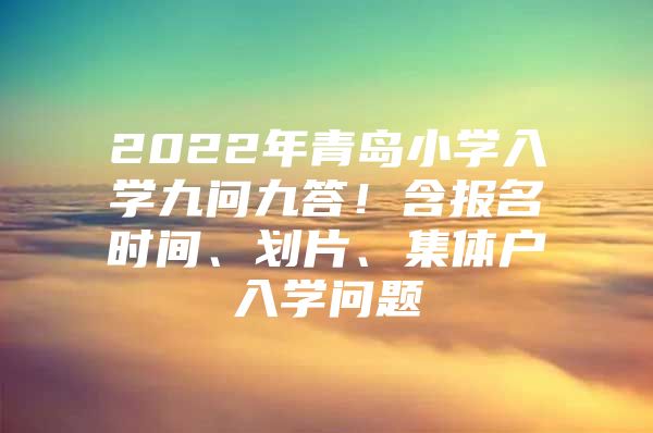 2022年青岛小学入学九问九答！含报名时间、划片、集体户入学问题