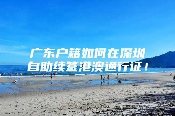 广东户籍如何在深圳自助续签港澳通行证！