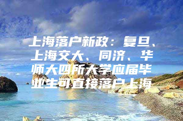上海落户新政：复旦、上海交大、同济、华师大四所大学应届毕业生可直接落户上海