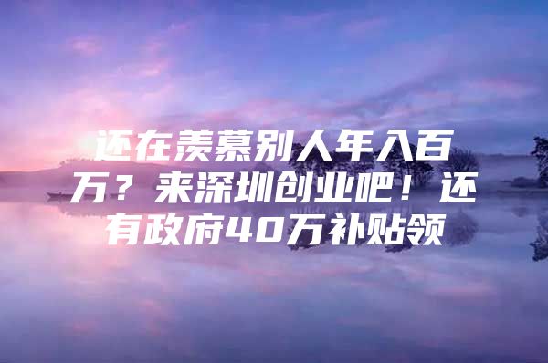 还在羡慕别人年入百万？来深圳创业吧！还有政府40万补贴领
