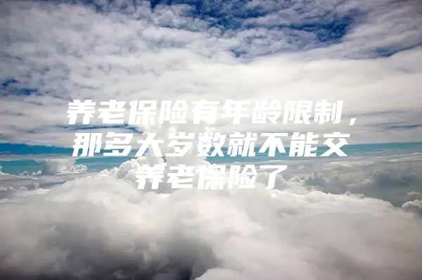 养老保险有年龄限制，那多大岁数就不能交养老保险了